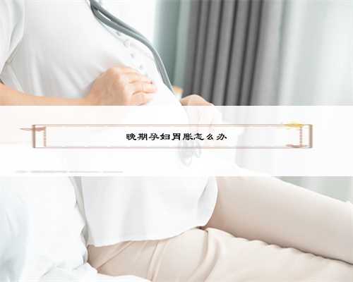 晚期孕妇胃胀怎么办